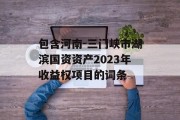 包含河南-三门峡市湖滨国资资产2023年收益权项目的词条