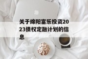 关于绵阳富乐投资2023债权定融计划的信息