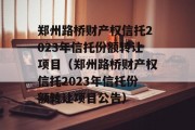 郑州路桥财产权信托2023年信托份额转让项目（郑州路桥财产权信托2023年信托份额转让项目公告）