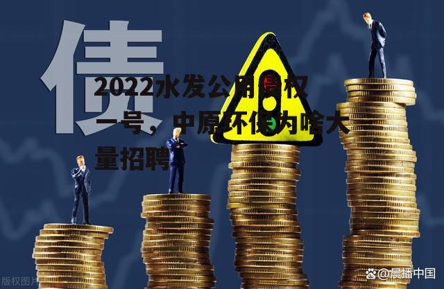 2022水发公用债权一号，中原环保为啥大量招聘