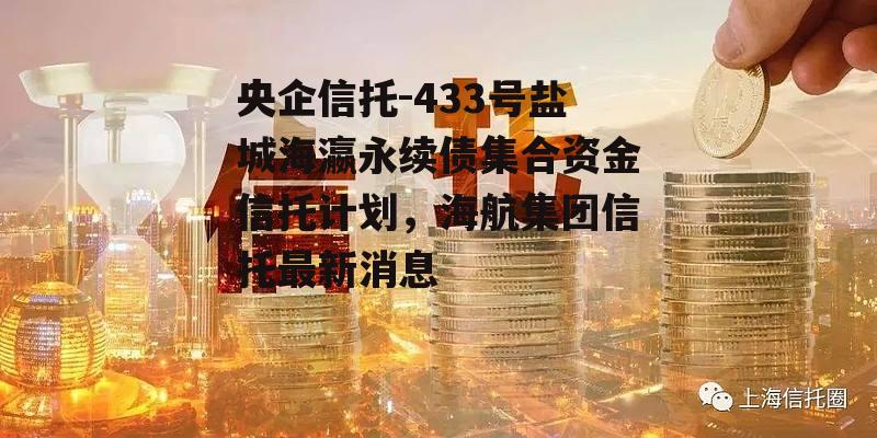 央企信托-433号盐城海瀛永续债集合资金信托计划，海航集团信托最新消息