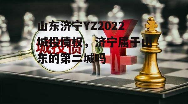 山东济宁YZ2022城投债权，济宁属于山东的第二城吗