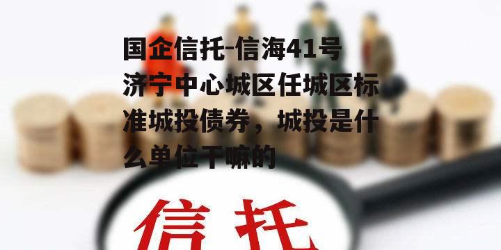 国企信托-信海41号济宁中心城区任城区标准城投债券，城投是什么单位干嘛的