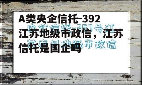 A类央企信托-392江苏地级市政信，江苏信托是国企吗