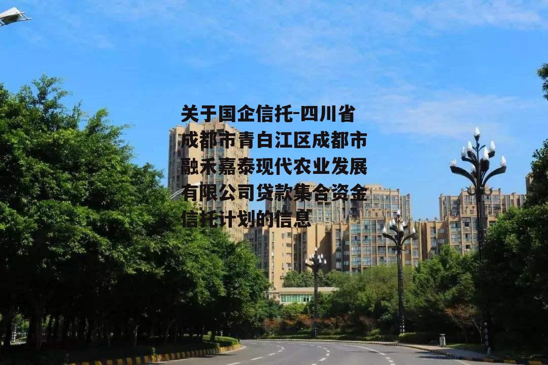 关于国企信托-四川省成都市青白江区成都市融禾嘉泰现代农业发展有限公司贷款集合资金信托计划的信息