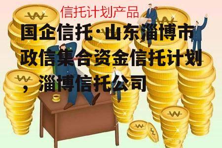 国企信托·山东淄博市政信集合资金信托计划，淄博信托公司