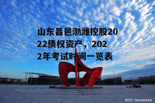 山东昌邑渤潍控股2022债权资产，2022年考试时间一览表