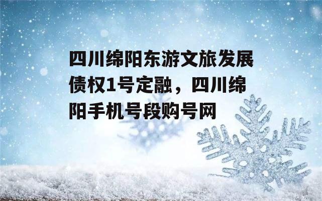 四川绵阳东游文旅发展债权1号定融，四川绵阳手机号段购号网