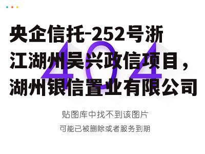 央企信托-252号浙江湖州吴兴政信项目，湖州银信置业有限公司