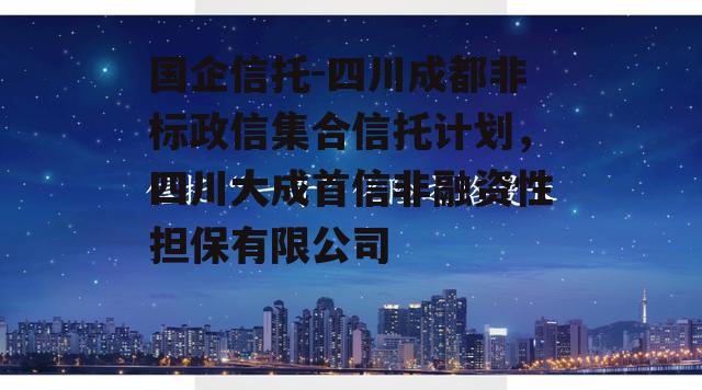 国企信托-四川成都非标政信集合信托计划，四川大成首信非融资性担保有限公司