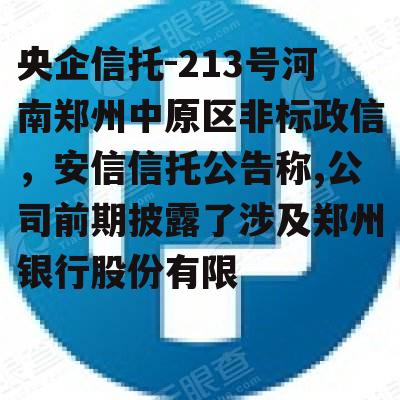 央企信托-213号河南郑州中原区非标政信，安信信托公告称,公司前期披露了涉及郑州银行股份有限