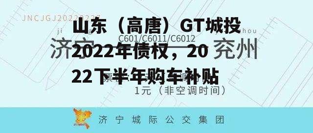 山东（高唐）GT城投2022年债权，2022下半年购车补贴