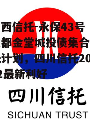 山西信托-永保43号成都金堂城投债集合信托计划，四川信托2022最新利好