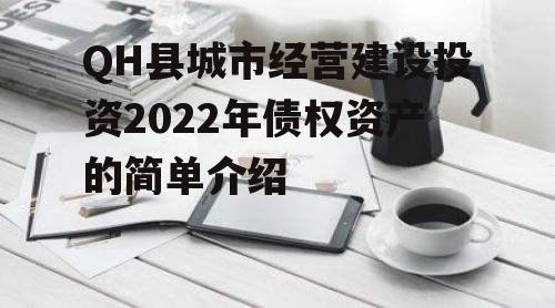 QH县城市经营建设投资2022年债权资产的简单介绍