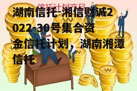 湖南信托-湘信财诚2022-30号集合资金信托计划，湖南湘潭信托