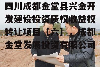 四川成都金堂县兴金开发建设投资债权收益权转让项目【六】，成都金堂发展投资有限公司