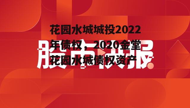 花园水城城投2022年债权，2020金堂花园水城债权资产