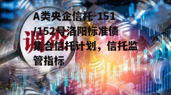 A类央企信托-151/152号洛阳标准债集合信托计划，信托监管指标