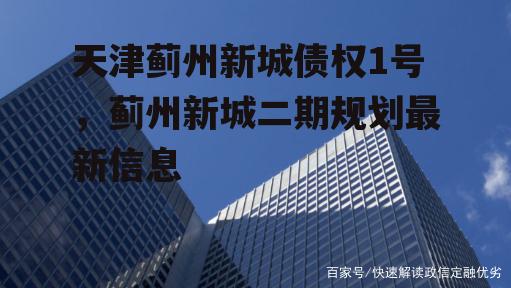 天津蓟州新城债权1号，蓟州新城二期规划最新信息