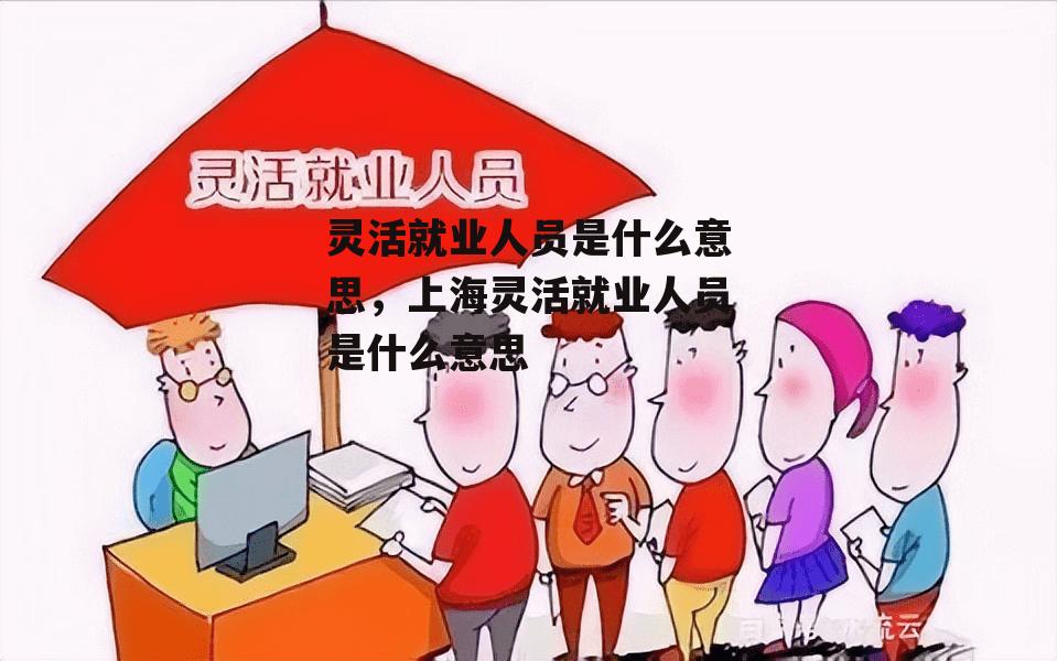 灵活就业人员是什么意思，上海灵活就业人员是什么意思