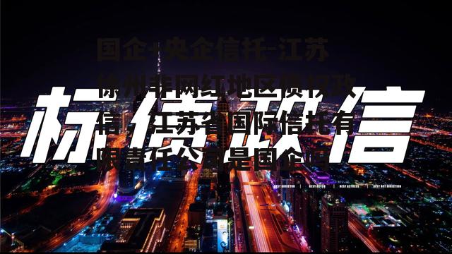 国企+央企信托-江苏徐州非网红地区债权政信，江苏省国际信托有限责任公司是国企吗