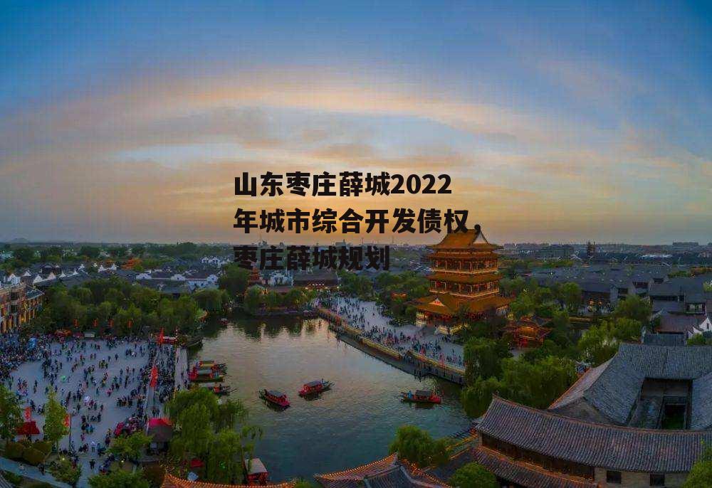 山东枣庄薛城2022年城市综合开发债权，枣庄薛城规划