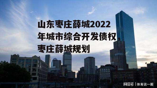 山东枣庄薛城2022年城市综合开发债权，枣庄薛城规划