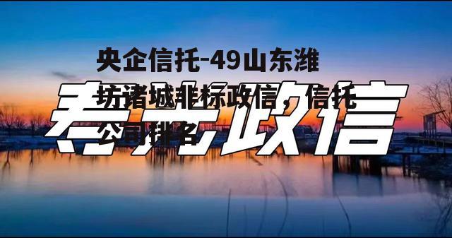 央企信托-49山东潍坊诸城非标政信，信托公司排名