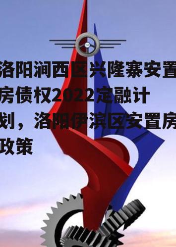 洛阳涧西区兴隆寨安置房债权2022定融计划，洛阳伊滨区安置房政策