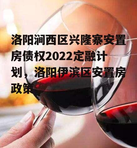 洛阳涧西区兴隆寨安置房债权2022定融计划，洛阳伊滨区安置房政策