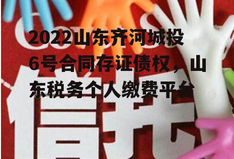 2022山东齐河城投6号合同存证债权，山东税务个人缴费平台