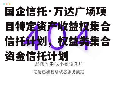 国企信托·万达广场项目特定资产收益权集合信托计划，权益类集合资金信托计划