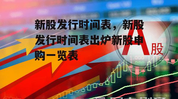 新股发行时间表，新股发行时间表出炉新股申购一览表