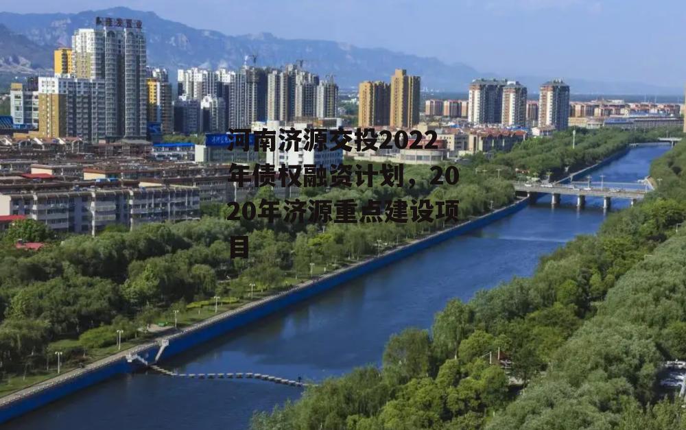 河南济源交投2022年债权融资计划，2020年济源重点建设项目