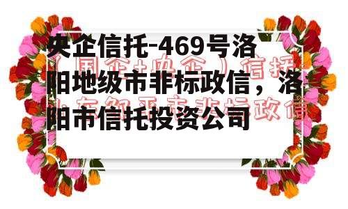 央企信托-469号洛阳地级市非标政信，洛阳市信托投资公司