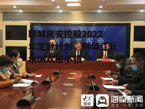 聊城民安控股2022年定融计划，聊城江北水城欢乐小镇