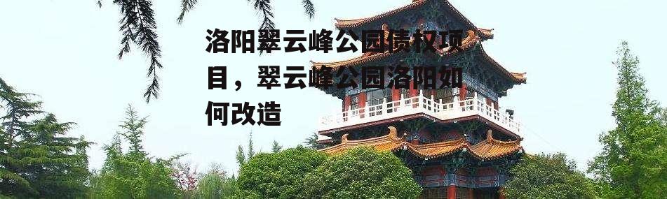 洛阳翠云峰公园债权项目，翠云峰公园洛阳如何改造