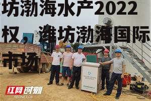 潍坊渤海水产2022债权，潍坊渤海国际水产市场