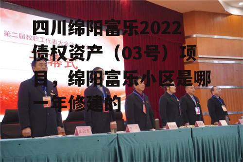 四川绵阳富乐2022债权资产（03号）项目，绵阳富乐小区是哪一年修建的