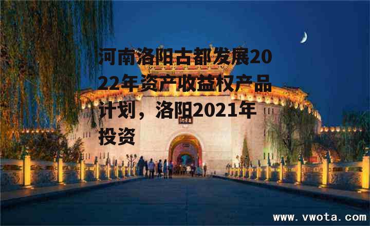 河南洛阳古都发展2022年资产收益权产品计划，洛阳2021年投资