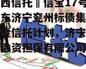 山西信托–信宝17号山东济宁兖州标债集合资金信托计划，济宁鲁信融资担保有限公司