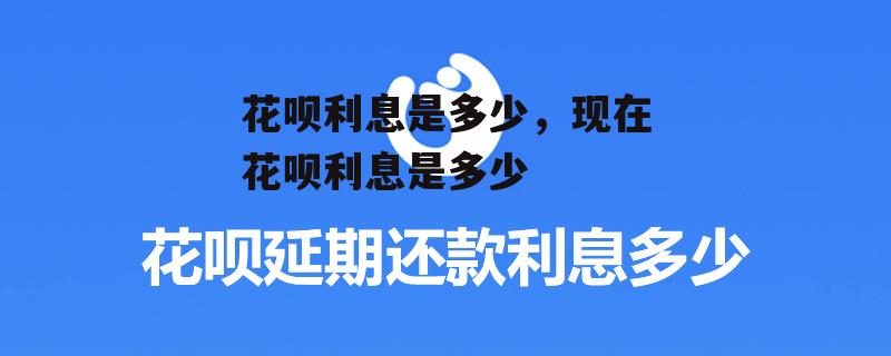 花呗利息是多少，现在花呗利息是多少