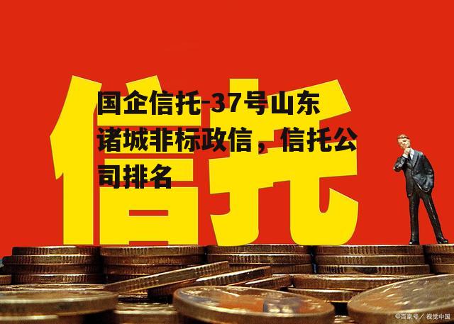 国企信托-37号山东诸城非标政信，信托公司排名