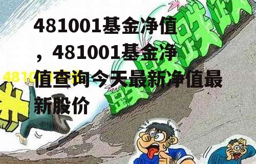 481001基金净值，481001基金净值查询今天最新净值最新股价