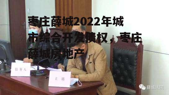 枣庄薛城2022年城市综合开发债权，枣庄薛城房地产