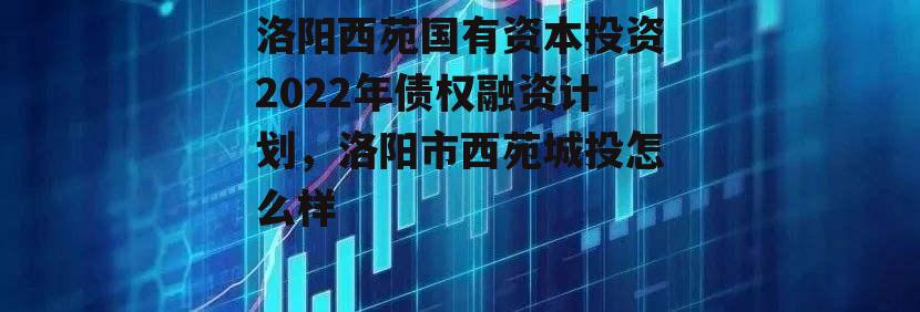 洛阳西苑国有资本投资2022年债权融资计划，洛阳市西苑城投怎么样