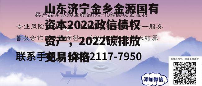 山东济宁金乡金源国有资本2022政信债权资产，2022碳排放交易价格