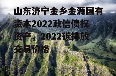 山东济宁金乡金源国有资本2022政信债权资产，2022碳排放交易价格