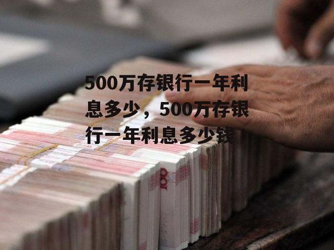 500万存银行一年利息多少，500万存银行一年利息多少钱