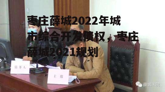 枣庄薛城2022年城市综合开发债权，枣庄薛城2021规划